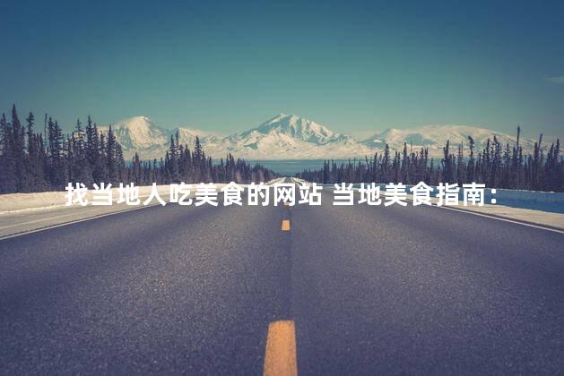 找当地人吃美食的网站 当地美食指南：找一家本地人喜欢的美食网站
